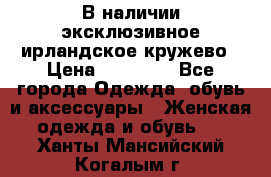 В наличии эксклюзивное ирландское кружево › Цена ­ 38 000 - Все города Одежда, обувь и аксессуары » Женская одежда и обувь   . Ханты-Мансийский,Когалым г.